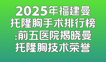2025年福建曼托隆胸手术排行榜：前五医院揭晓曼托隆胸技术荣誉