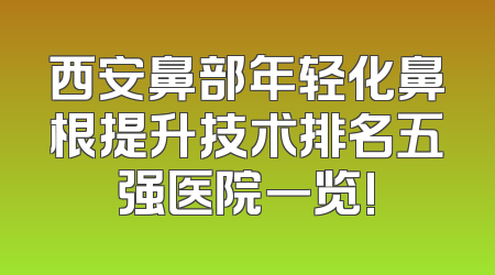 西安鼻部年轻化鼻根提升技术排名五强医院一览!