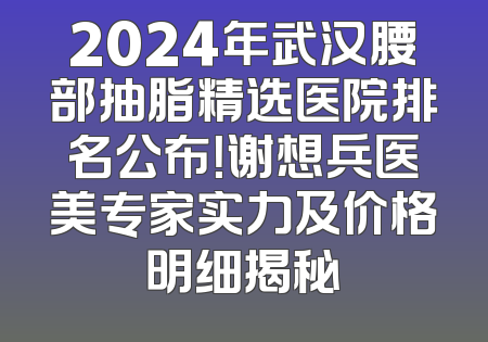 2024年武汉腰部抽脂精选医院排名公布！谢想兵医美专家实力及价格明细揭秘