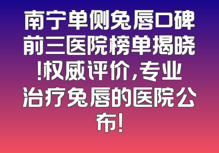 南宁单侧兔唇口碑前三医院榜单揭晓！权威评价，专业治疗兔唇的医院公布！