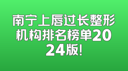 南宁上唇过长整形机构排名榜单2024版！