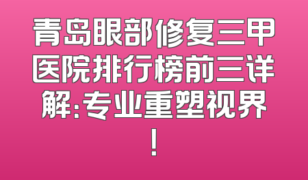 青岛眼部修复三甲医院排行榜前三详解：专业重塑视界！