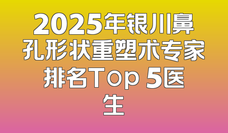 2025年银川鼻孔形状重塑术专家排名Top 5医生