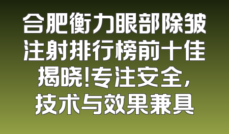 合肥衡力眼部除皱注射排行榜前十佳揭晓！专注安全，技术与效果兼具