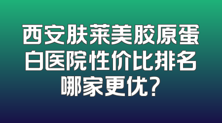 西安肤莱美胶原蛋白医院性价比排名哪家更优？