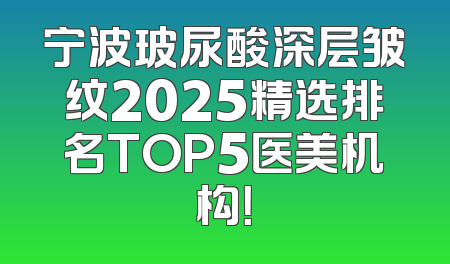 宁波玻尿酸深层皱纹2025精选排名TOP5医美机构！