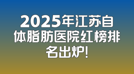2025年江苏自体脂肪医院红榜排名出炉！