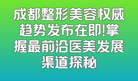 成都整形美容权威趋势发布在即！掌握最前沿医美发展渠道探秘