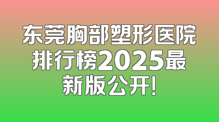东莞胸部塑形医院排行榜2025最新版公开！