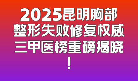 2025昆明胸部整形失败修复权威三甲医榜重磅揭晓！