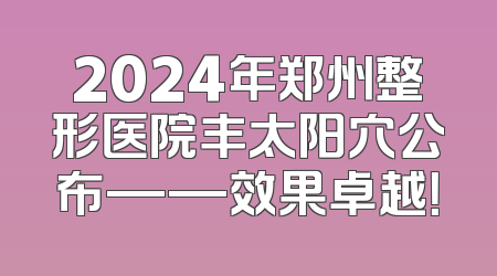 2024年郑州整形医院丰太阳穴公布——效果卓越！