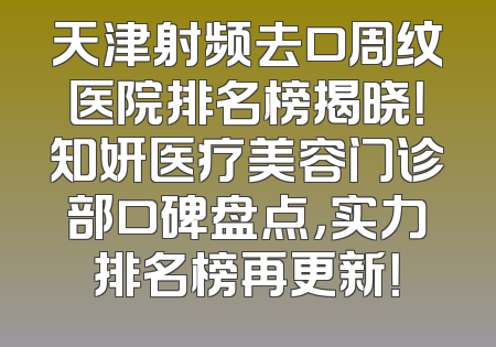 天津射频去口周纹医院排名榜揭晓！知妍医疗美容门诊部口碑盘点，实力排名榜再更新！