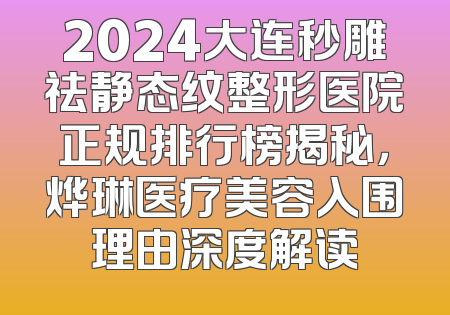 2024大连秒雕祛静态纹整形医院正规排行榜揭秘，烨琳医疗美容入围理由深度解读