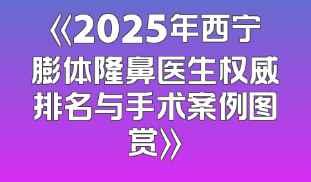 《2025年西宁膨体隆鼻医生权威排名与手术案例图赏》
