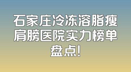 石家庄冷冻溶脂瘦肩膀医院实力榜单盘点！