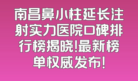 南昌鼻小柱延长注射实力医院口碑排行榜揭晓！最新榜单权威发布！