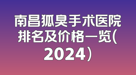 南昌狐臭手术医院排名及价格一览(2024)