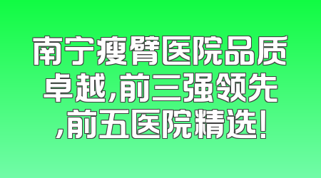 南宁瘦臂医院品质卓越，前三强领先，前五医院精选！