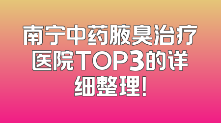 南宁中药腋臭治疗医院TOP3的详细整理！