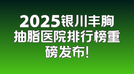 2025银川丰胸抽脂医院排行榜重磅发布！