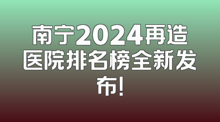 南宁2024再造医院排名榜全新发布！