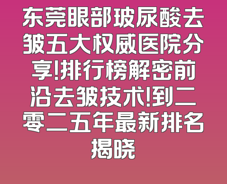 东莞眼部玻尿酸去皱五大权威医院分享！排行榜解密前沿去皱技术！到二零二五年最新排名揭晓