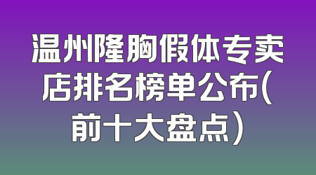 温州隆胸假体专卖店排名榜单公布（前十大盘点）