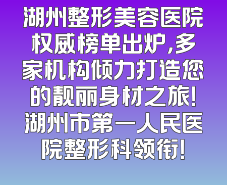 湖州整形美容医院权威榜单出炉，多家机构倾力打造您的靓丽身材之旅！湖州市第一人民医院整形科领衔！