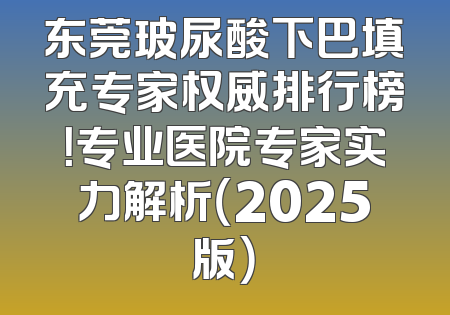 东莞玻尿酸下巴填充专家权威排行榜！专业医院专家实力解析（2025版）