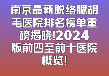南京最新脱络腮胡毛医院排名榜单重磅揭晓！2024版前四至前十医院概览！