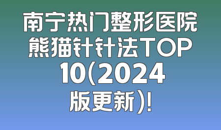南宁热门整形医院熊猫针针法TOP 10（2024版更新）！