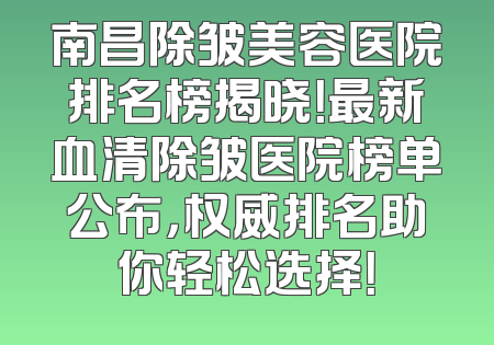 南昌除皱美容医院排名榜揭晓！最新血清除皱医院榜单公布，权威排名助你轻松选择！