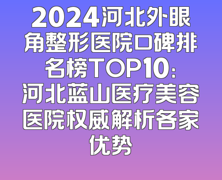 2024河北外眼角整形医院口碑排名榜TOP10：河北蓝山医疗美容医院权威解析各家优势