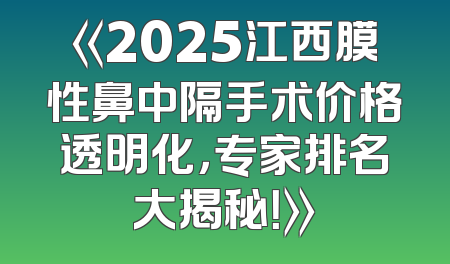 《2025江西膜性鼻中隔手术价格透明化，专家排名大揭秘！》