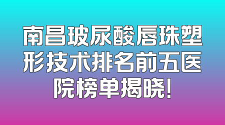 南昌玻尿酸唇珠塑形技术排名前五医院榜单揭晓！