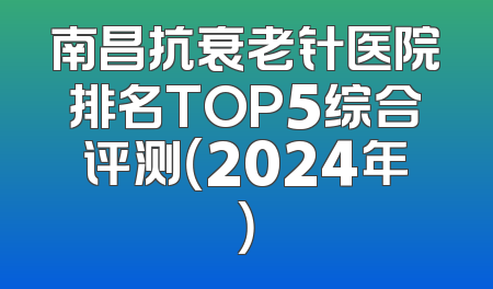 南昌抗衰老针医院排名TOP5综合评测（2024年）