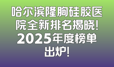 哈尔滨隆胸硅胶医院全新排名揭晓！2025年度榜单出炉！