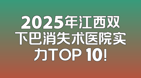 2025年江西双下巴消失术医院实力TOP 10!