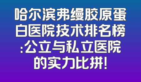 哈尔滨弗缦胶原蛋白医院技术排名榜：公立与私立医院的实力比拼！