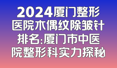 2024厦门整形医院木偶纹除皱针排名：厦门市中医院整形科实力探秘