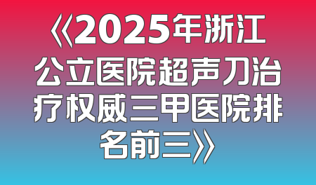 《2025年浙江公立医院超声刀治疗权威三甲医院排名前三》