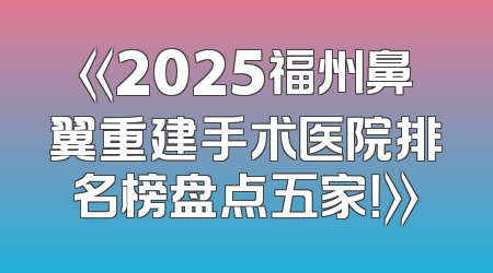 《2025福州鼻翼重建手术医院排名榜盘点五家！》