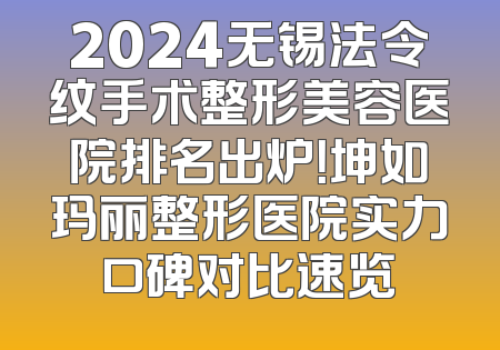 2024无锡法令纹手术整形美容医院排名出炉！坤如玛丽整形医院实力口碑对比速览