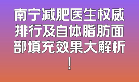 南宁减肥医生权威排行及自体脂肪面部填充效果大解析！