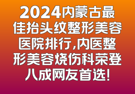 2024内蒙古最佳抬头纹整形美容医院排行，内医整形美容烧伤科荣登八成网友首选！