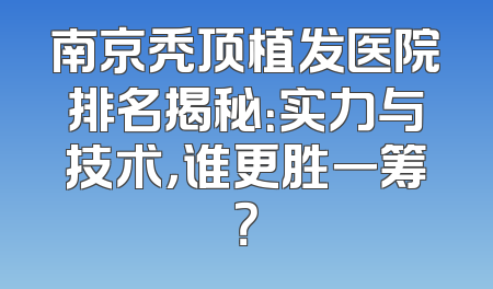 南京秃顶植发医院排名揭秘：实力与技术，谁更胜一筹？