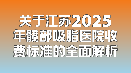 关于江苏2025年髋部吸脂医院收费标准的全面解析