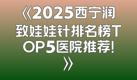 《2025西宁润致娃娃针排名榜TOP5医院推荐！》