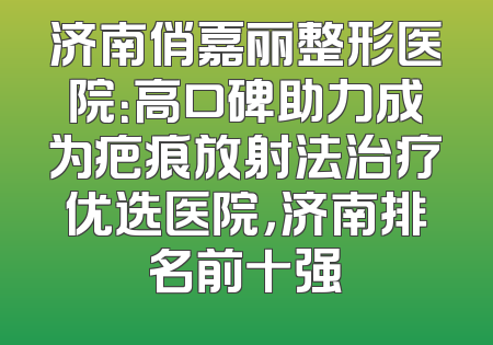 济南俏嘉丽整形医院：高口碑助力成为疤痕放射法治疗优选医院，济南排名前十强