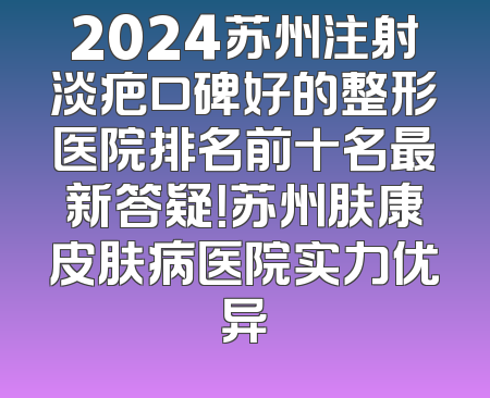 2024苏州注射淡疤口碑好的整形医院排名前十名最新答疑！苏州肤康皮肤病医院实力优异